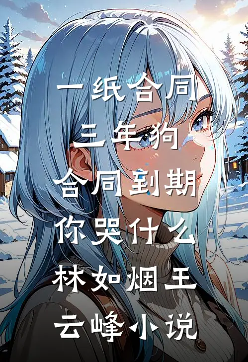 一纸合同三年狗，合同到期你哭什么林如烟王云峰小说