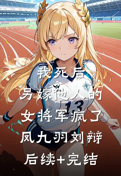 我死后，另嫁他人的女将军疯了凤九羽刘辩后续+完结