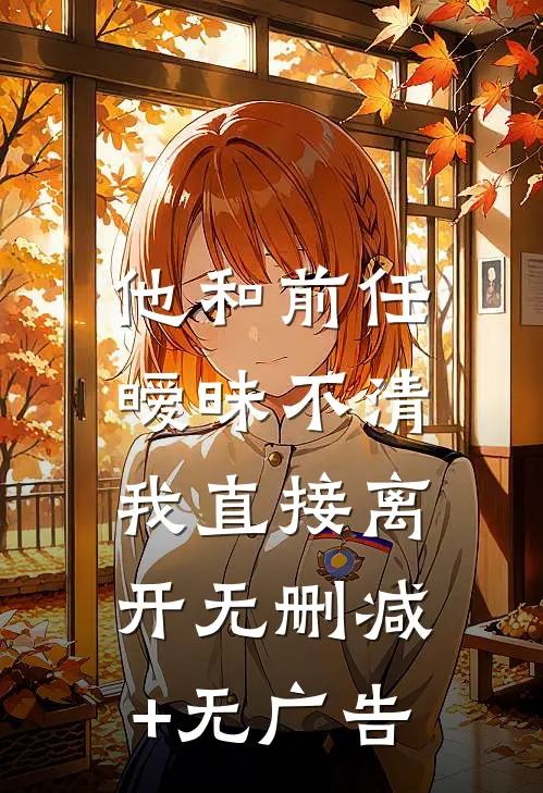 他和前任暧昧不清，我直接离开无删减+无广告