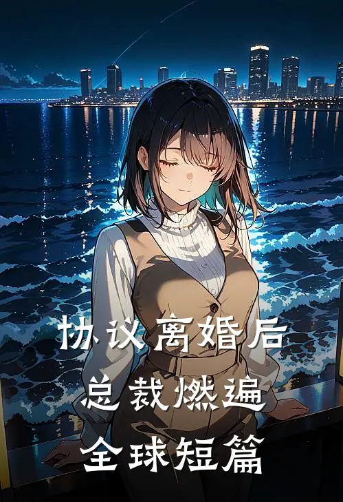 协议离婚后，总裁燃遍全球短篇
