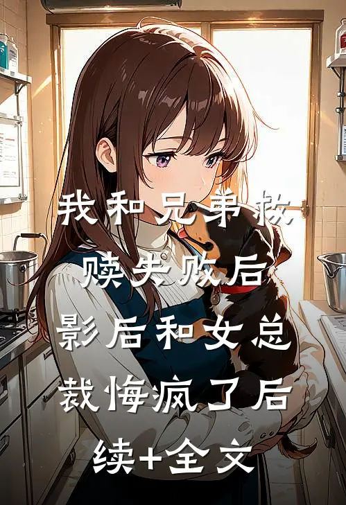 我和兄弟救赎失败后，影后和女总裁悔疯了后续+全文