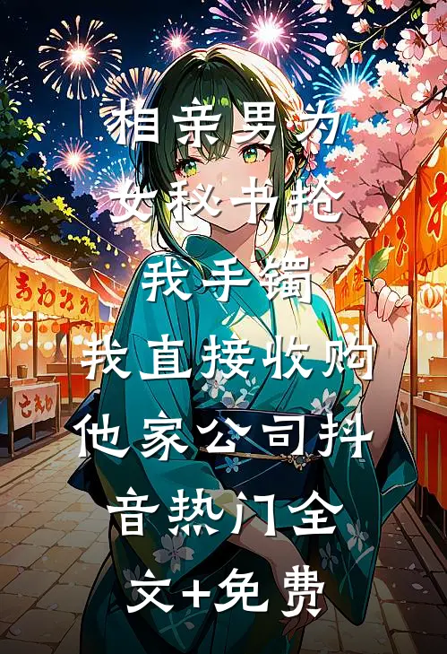 相亲男为女秘书抢我手镯，我直接收购他家公司抖音热门全文+免费