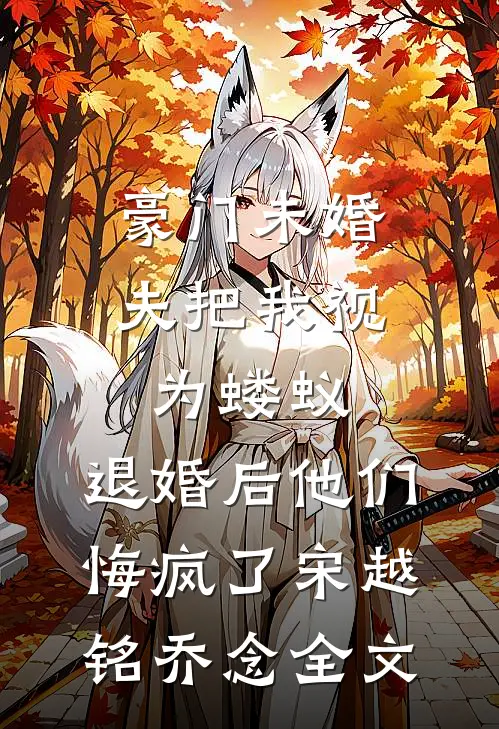 豪门未婚夫把我视为蝼蚁，退婚后他们悔疯了宋越铭乔念全文