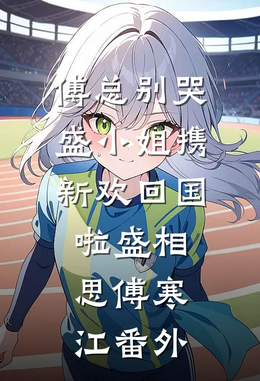 傅总别哭，盛小姐携新欢回国啦盛相思傅寒江番外