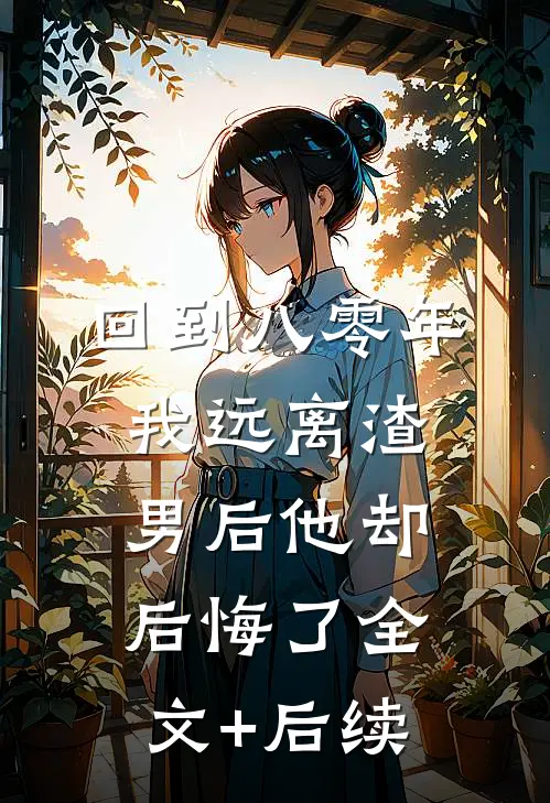 回到八零年，我远离渣男后他却后悔了全文+后续