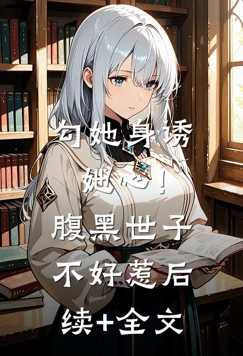 勾她身诱她心！腹黑世子不好惹后续+全文