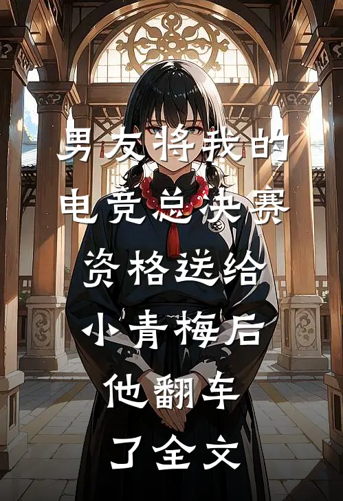 男友将我的电竞总决赛资格送给小青梅后，他翻车了全文