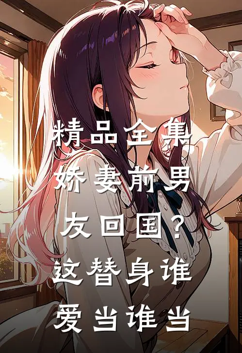 精品全集娇妻前男友回国？这替身谁爱当谁当