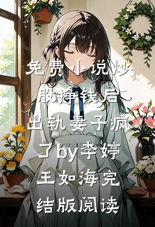 免费小说炒股挣钱后，出轨妻子疯了by李婷王如海完结版阅读