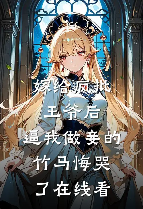 嫁给疯批王爷后，逼我做妾的竹马悔哭了在线看