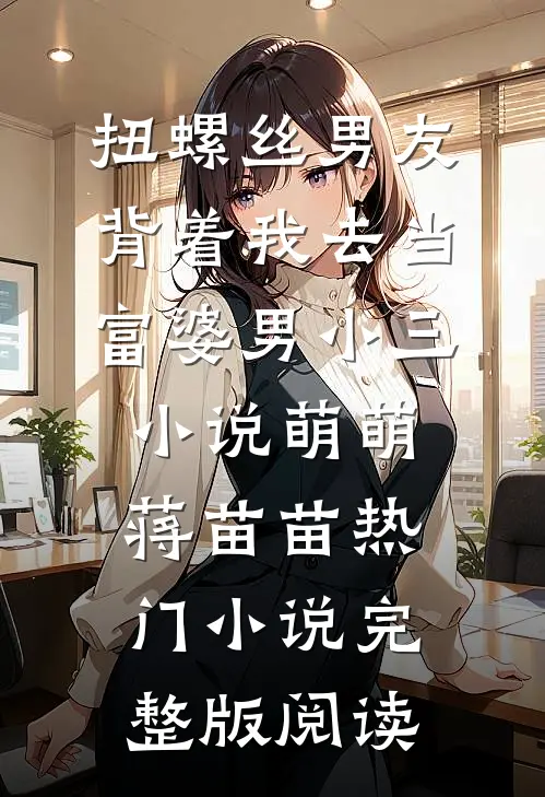 扭螺丝男友背着我去当富婆男小三小说萌萌蒋苗苗热门小说完整版阅读