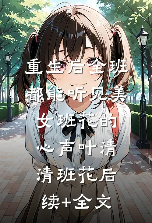 重生后全班都能听见美女班花的心声叶清清班花后续+全文