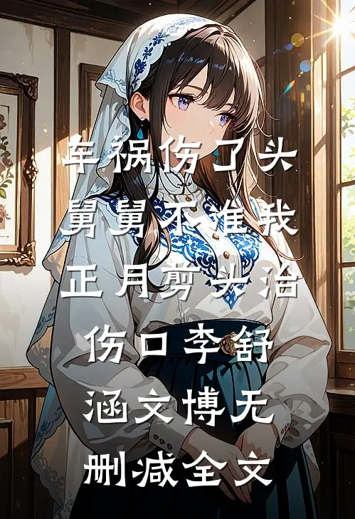 车祸伤了头，舅舅不准我正月剪头治伤口李舒涵文博无删减全文