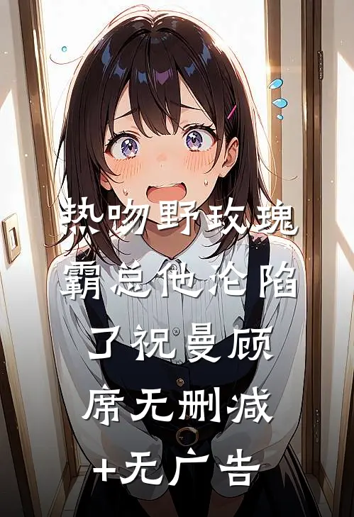 热吻野玫瑰，霸总他沦陷了祝曼顾席无删减+无广告