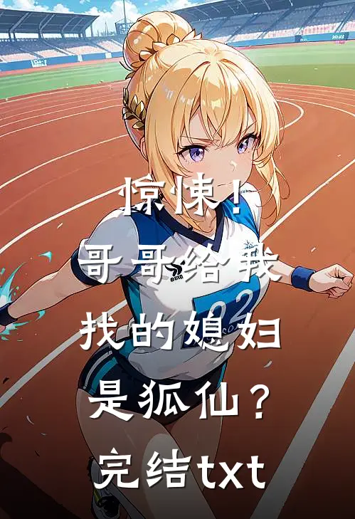 惊悚！哥哥给我找的媳妇是狐仙？完结txt