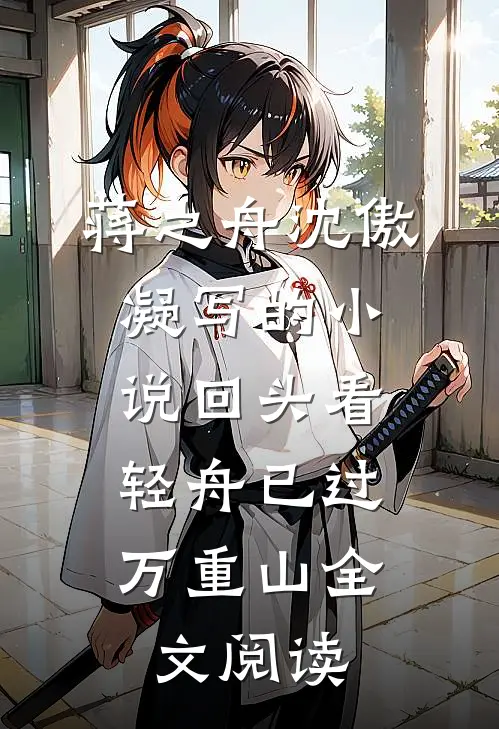蒋之舟沈傲凝写的小说回头看，轻舟已过万重山全文阅读