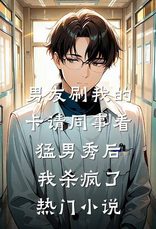 男友刷我的卡请同事看猛男秀后，我杀疯了热门小说