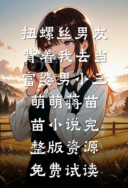 扭螺丝男友背着我去当富婆男小三萌萌蒋苗苗小说完整版资源免费试读
