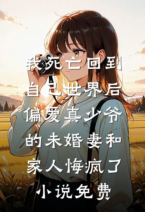 我死亡回到自己世界后，偏爱真少爷的未婚妻和家人悔疯了小说免费
