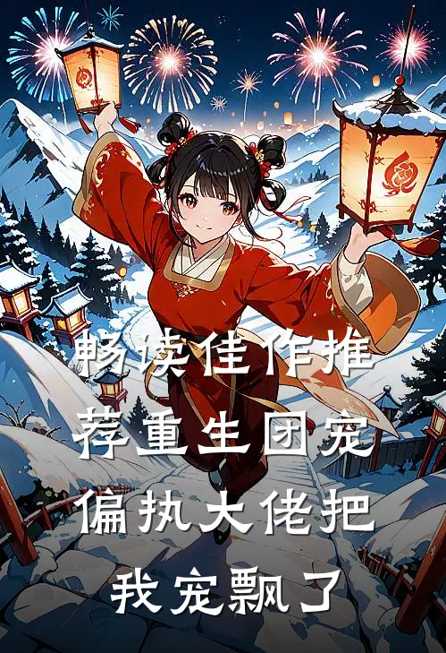 畅读佳作推荐重生团宠偏执大佬把我宠飘了