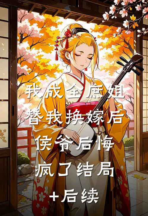 我成全庶姐替我换嫁后，侯爷后悔疯了结局+后续