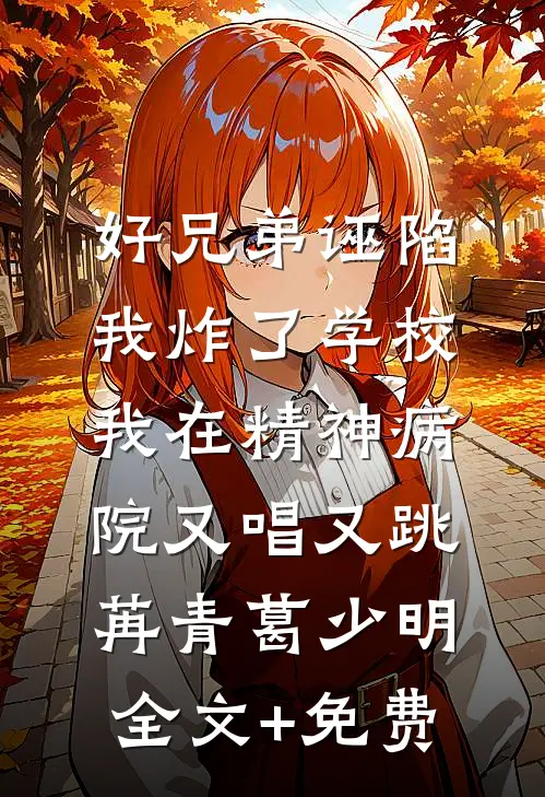 好兄弟诬陷我炸了学校，我在精神病院又唱又跳苒青葛少明全文+免费