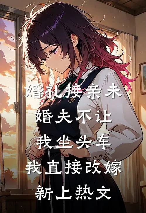 婚礼接亲未婚夫不让我坐头车，我直接改嫁新上热文