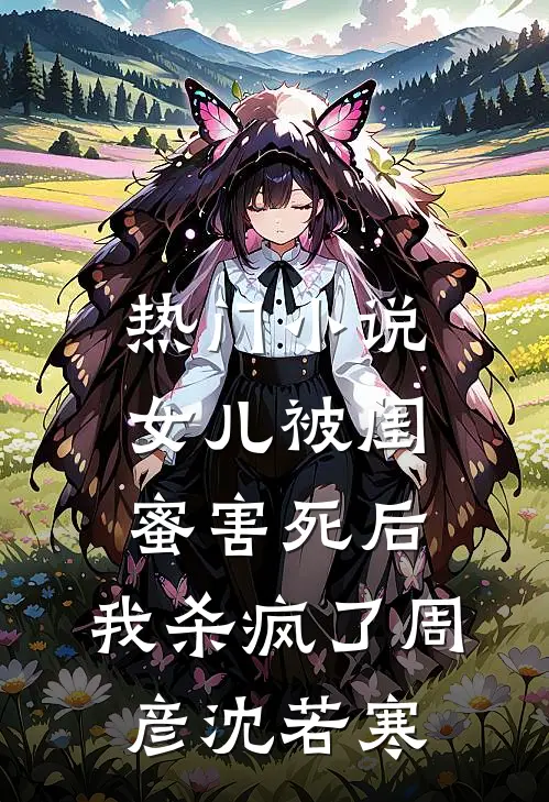 热门小说女儿被闺蜜害死后，我杀疯了周彦沈若寒