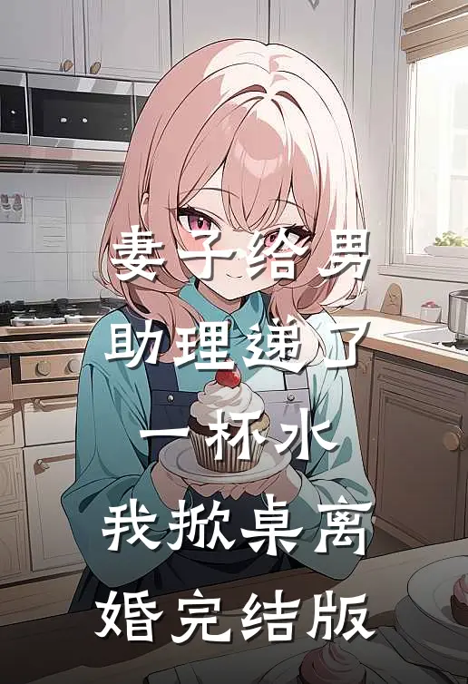 妻子给男助理递了一杯水，我掀桌离婚完结版