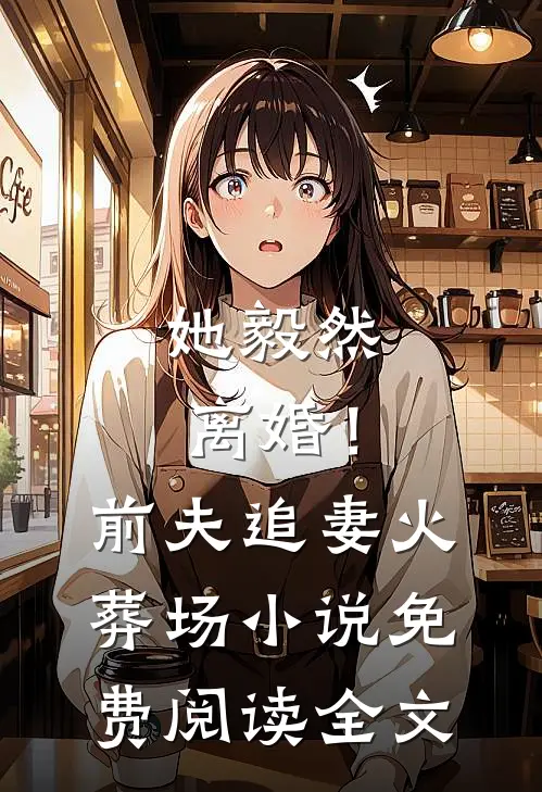 她毅然离婚！前夫追妻火葬场小说免费阅读全文