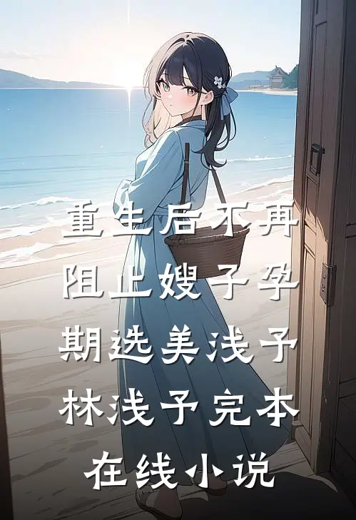 重生后不再阻止嫂子孕期选美浅予林浅予完本在线小说