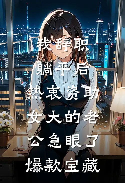 我辞职躺平后，热衷资助女大的老公急眼了爆款宝藏