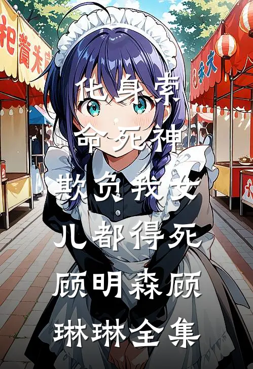 化身索命死神，欺负我女儿都得死顾明森顾琳琳 全集