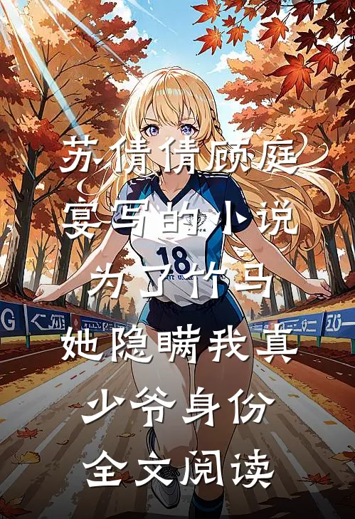 苏倩倩顾庭宴写的小说为了竹马，她隐瞒我真少爷身份全文阅读