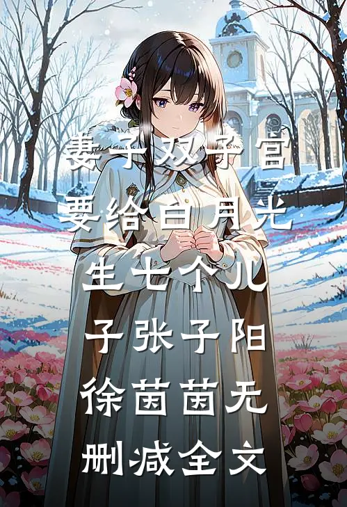 妻子双子宫要给白月光生七个儿子张子阳徐茵茵无删减全文
