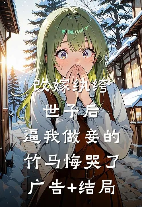 改嫁纨绔世子后，逼我做妾的竹马悔哭了广告+结局