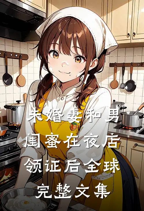 未婚妻和男闺蜜在夜店领证后全球完整文集