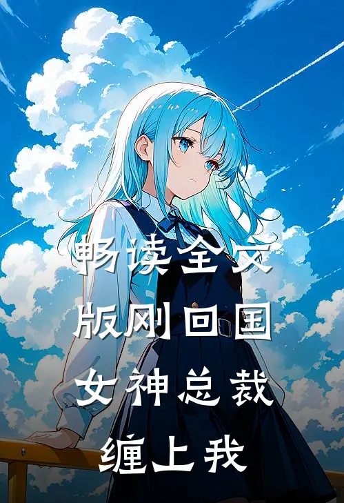 畅读全文版刚回国，女神总裁缠上我