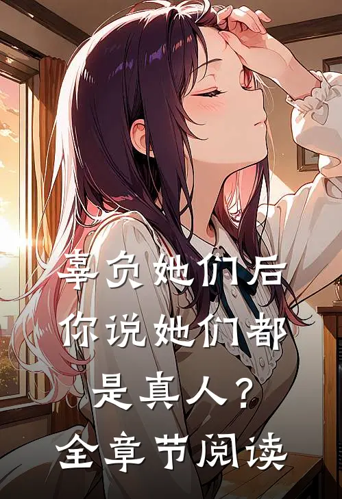 辜负她们后，你说她们都是真人？全章节阅读