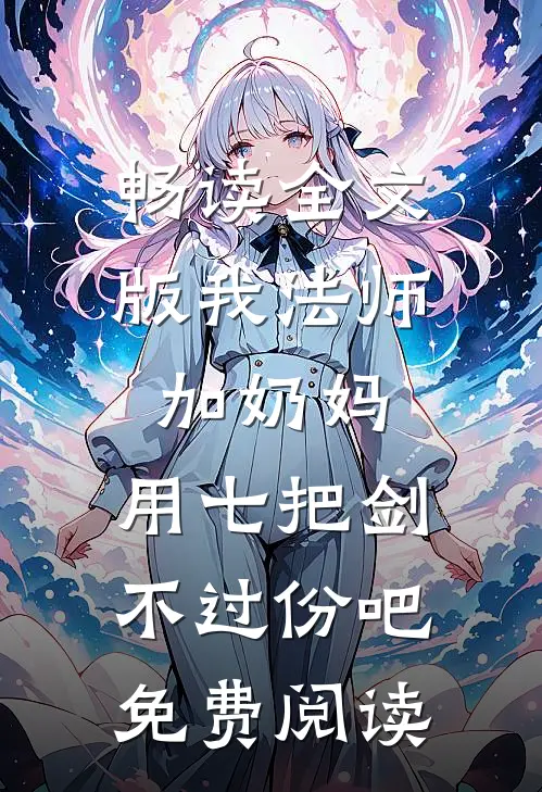 畅读全文版我法师加奶妈,用七把剑不过份吧免费阅读
