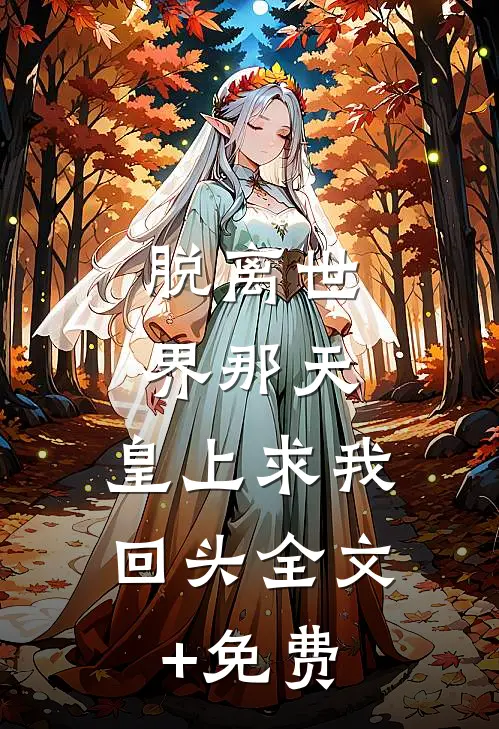 脱离世界那天，皇上求我回头全文+免费