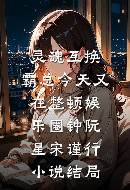 灵魂互换：霸总今天又在整顿娱乐圈钟阮星宋谨行小说结局