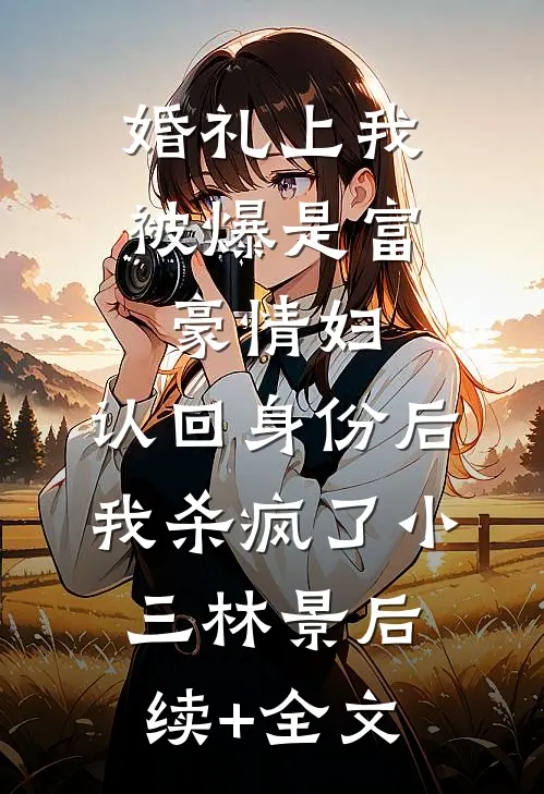 婚礼上我被爆是富豪情妇，认回身份后我杀疯了小三林景后续+全文