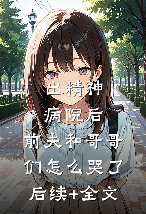出精神病院后，前夫和哥哥们怎么哭了后续+全文