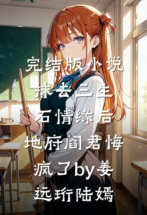 完结版小说抹去三生石情缘后，地府阎君悔疯了by姜远珩陆嫣