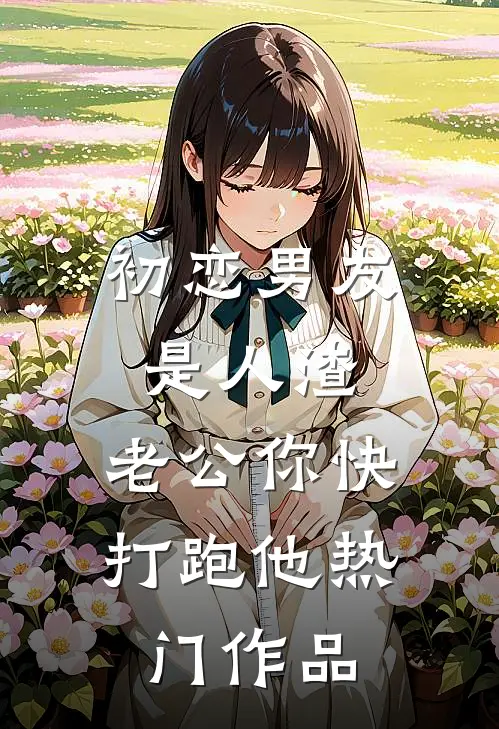 初恋男友是人渣,老公你快打跑他热门作品