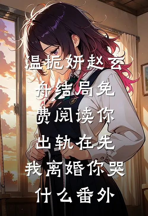 温栀妍赵玄舟结局免费阅读你出轨在先，我离婚你哭什么番外