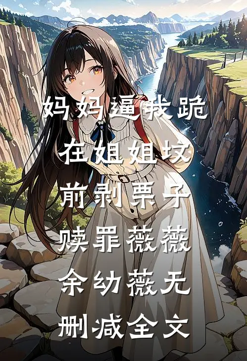 妈妈逼我跪在姐姐坟前剥栗子赎罪薇薇余幼薇无删减全文