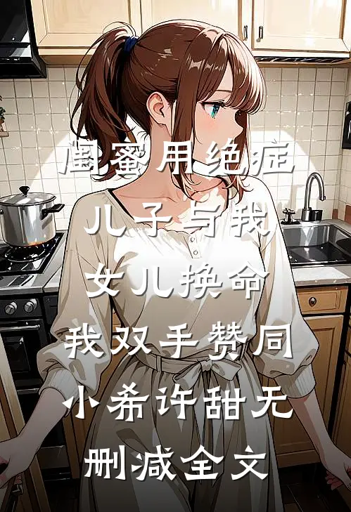闺蜜用绝症儿子与我女儿换命，我双手赞同小希许甜无删减全文