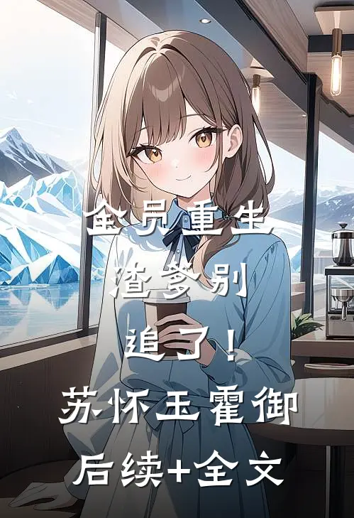 全员重生：渣爹别追了！苏怀玉霍御后续+全文